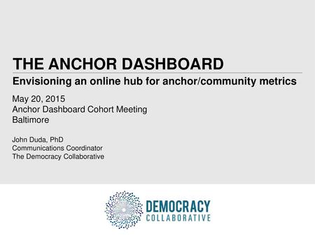 THE ANCHOR DASHBOARD Envisioning an online hub for anchor/community metrics May 20, 2015 Anchor Dashboard Cohort Meeting Baltimore John Duda, PhD Communications.