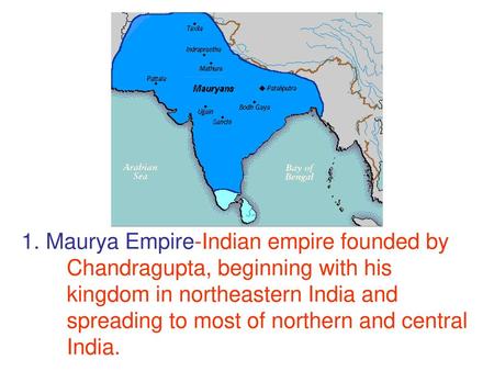 1. Maurya Empire-Indian empire founded by Chandragupta, beginning with his kingdom in northeastern India and spreading to most of northern and central.