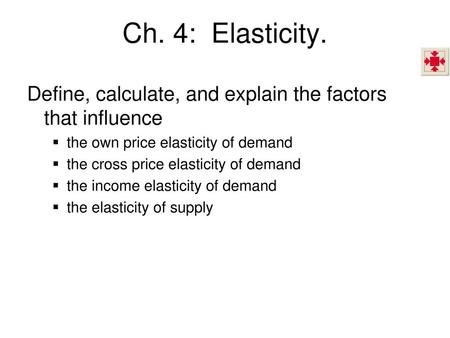 Ch. 4: Elasticity. Define, calculate, and explain the factors that influence the own price elasticity of demand the cross price elasticity of demand the.