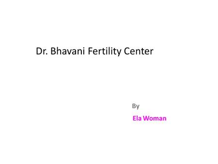 Dr. Bhavani Fertility Center By Ela Woman. INTRODUCTION Educator Dr. G Bhavani (Former Managing Director of Sai Bhavani Super Speciality Hospital, Hyderabad,