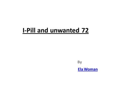 I-Pill and unwanted 72 By Ela Woman. INTRODUCTION.