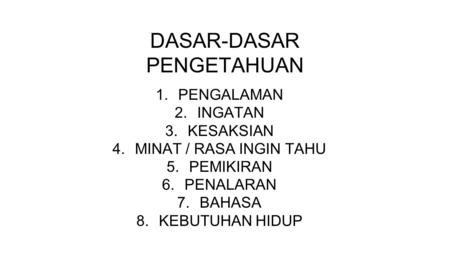 DASAR-DASAR PENGETAHUAN 1.PENGALAMAN 2.INGATAN 3.KESAKSIAN 4.MINAT / RASA INGIN TAHU 5.PEMIKIRAN 6.PENALARAN 7.BAHASA 8.KEBUTUHAN HIDUP.