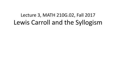 Lecture 3, MATH 210G.02, Fall 2017 Lewis Carroll and the Syllogism