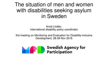 The situation of men and women with disabilities seeking asylum in Sweden Arvid Lindén, international disability policy coordinator 3rd meeting on Monitoring.