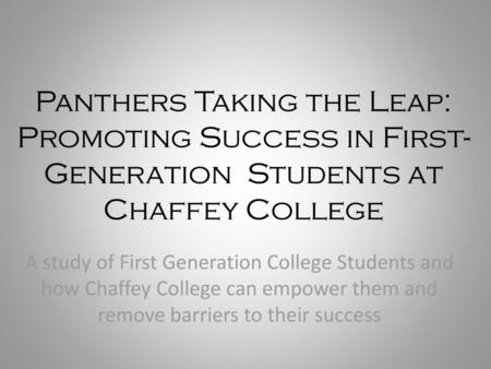 Panthers Taking the Leap: Promoting Success in First-Generation Students at Chaffey College A study of First Generation College Students and how Chaffey.