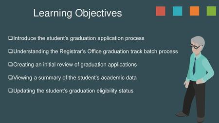 Learning Objectives Introduce the student’s graduation application process Understanding the Registrar’s Office graduation track batch process Creating.