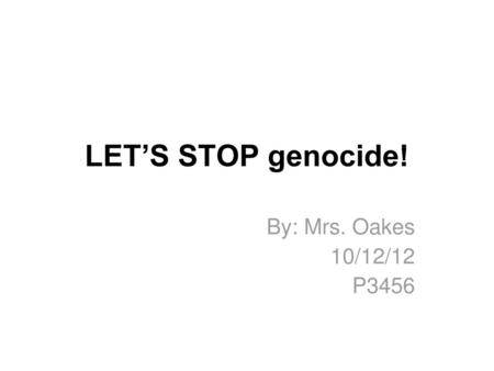 LET’S STOP genocide! By: Mrs. Oakes 10/12/12 P3456.