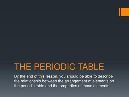 THE PERIODIC TABLE By the end of this lesson, you should be able to describe the relationship between the arrangement of elements on the periodic table.