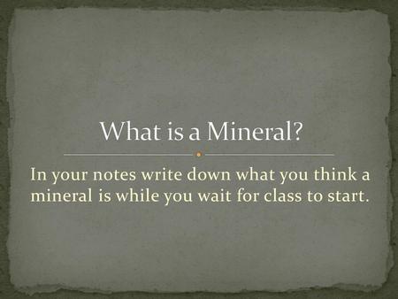 What is a Mineral? In your notes write down what you think a mineral is while you wait for class to start.