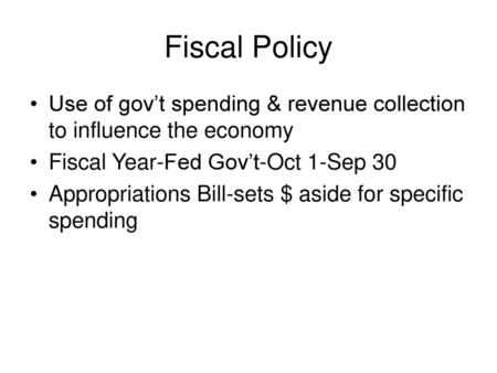 Fiscal Policy Use of gov’t spending & revenue collection to influence the economy Fiscal Year-Fed Gov’t-Oct 1-Sep 30 Appropriations Bill-sets $ aside for.