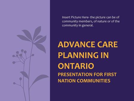 Insert Picture Here- the picture can be of community members, of nature or of the community in general. Advance Care Planning in Ontario presentation.