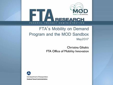 FTA’s Mobility on Demand Program and the MOD Sandbox May2017 Christina Gikakis FTA Office of Mobility Innovation.