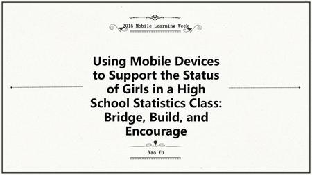 2015 Mobile Learning Week Using Mobile Devices to Support the Status of Girls in a High School Statistics Class: Bridge, Build, and Encourage Self Introduction.