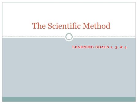 The Scientific Method Learning Goals 1, 3, & 4.