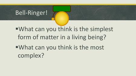 Bell-Ringer! What can you think is the simplest form of matter in a living being? What can you think is the most complex?