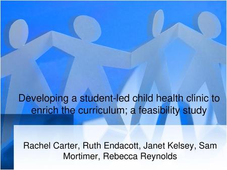 Developing a student-led child health clinic to enrich the curriculum; a feasibility study Rachel Carter, Ruth Endacott, Janet Kelsey, Sam Mortimer, Rebecca.