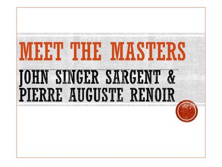 MEET THE MASTERS __________________________________________________________________________ John Singer Sargent & Pierre Auguste Renoir.