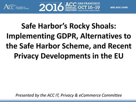 Safe Harbor’s Rocky Shoals: Implementing GDPR, Alternatives to the Safe Harbor Scheme, and Recent Privacy Developments in the EU Presented by the.