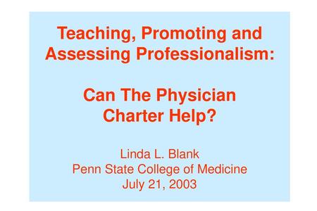 Teaching, Promoting and Assessing Professionalism: Can The Physician Charter Help? Linda L. Blank Penn State College of Medicine July 21, 2003.