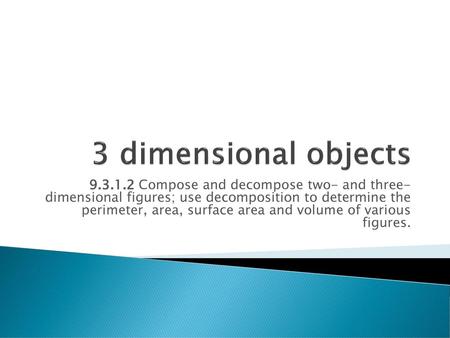 3 dimensional objects 9.3.1.2 Compose and decompose two- and three- dimensional figures; use decomposition to determine the perimeter, area, surface area.