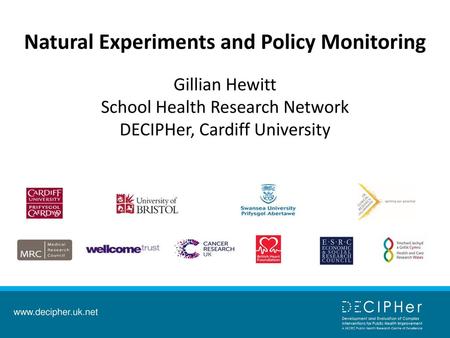 Natural Experiments and Policy Monitoring Gillian Hewitt School Health Research Network DECIPHer, Cardiff University.