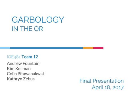 GARBOLOGY IN THE OR Final Presentation April 18, 2017 IOE481 Team 12