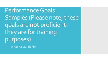 Performance Goals Samples (Please note, these goals are not proficient- they are for training purposes) What do you think?