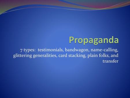 Propaganda 7 types: testimonials, bandwagon, name-calling, glittering generalities, card stacking, plain folks, and transfer.