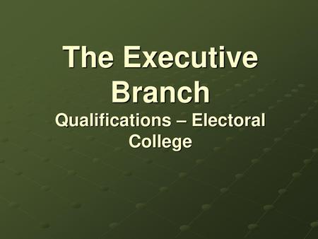 The Executive Branch Qualifications – Electoral College