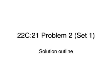 22C:21 Problem 2 (Set 1) Solution outline.