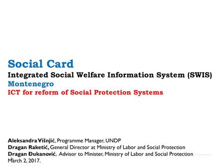 Social Card Integrated Social Welfare Information System (SWIS) Montenegro ICT for reform of Social Protection Systems Aleksandra Višnjić, Programme Manager,