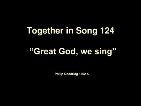 Together in Song 124 “Great God, we sing” Philip Doddridg