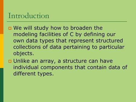 Introduction We will study how to broaden the modeling facilities of C by defining our own data types that represent structured collections of data pertaining.