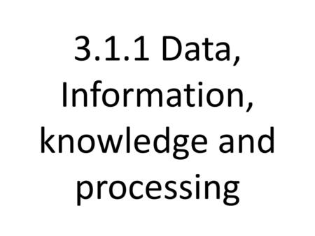 3.1.1 Data, Information, knowledge and processing