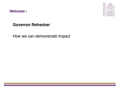 Welcome : Governor Refresher How we can demonstrate Impact.