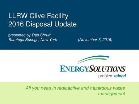 LLRW Clive Facility 2016 Disposal Update presented by Dan Shrum Saratoga Springs, New York 		(November 7, 2016)