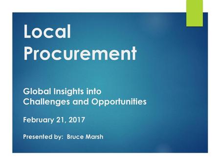 Local Procurement Global Insights into Challenges and Opportunities February 21, 2017 Presented by: Bruce Marsh.