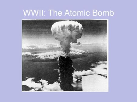 WWII: The Atomic Bomb.