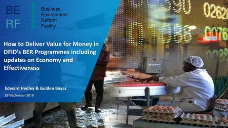 How to Deliver Value for Money in DFID’s BER Programmes including updates on Economy and Effectiveness Edward Hedley & Gulden Bayaz 29 September 2016.