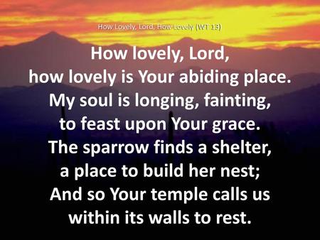 how lovely is Your abiding place. My soul is longing, fainting,