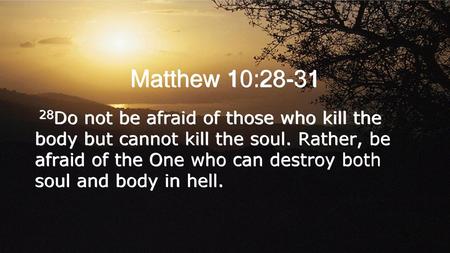 Matthew 10:28-31 28Do not be afraid of those who kill the body but cannot kill the soul. Rather, be afraid of the One who can destroy both soul and body.