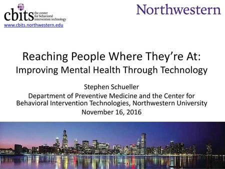 Www.cbits.northwestern.edu Reaching People Where They’re At: Improving Mental Health Through Technology Stephen Schueller Department of Preventive Medicine.