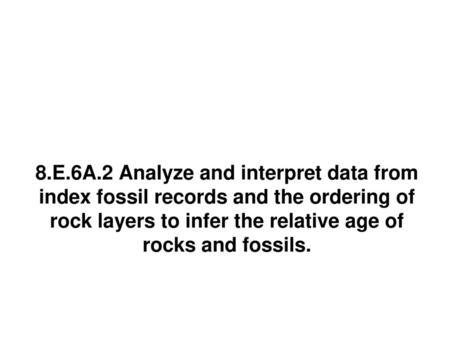 8.E.6A.2 Analyze and interpret data from index fossil records and the ordering of rock layers to infer the relative age of rocks and fossils.