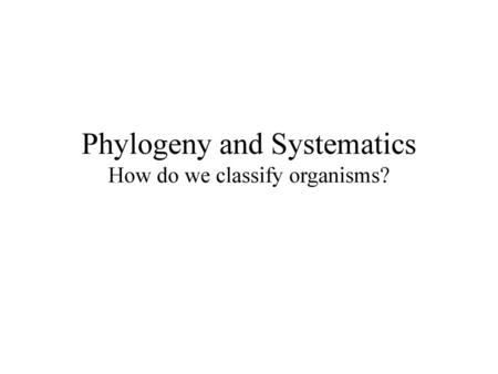 Phylogeny and Systematics How do we classify organisms?