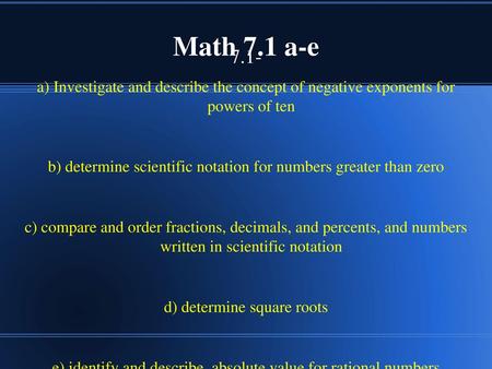 Math 7.1 a-e 7.1- a) Investigate and describe the concept of negative exponents for powers of ten b) determine scientific notation for numbers greater.