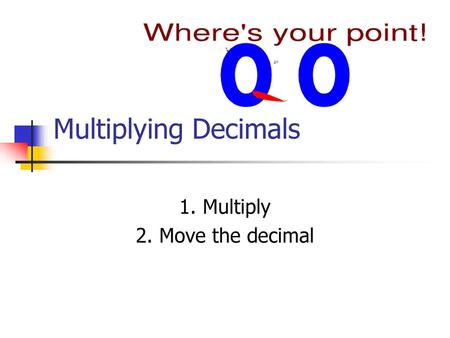 1. Multiply 2. Move the decimal