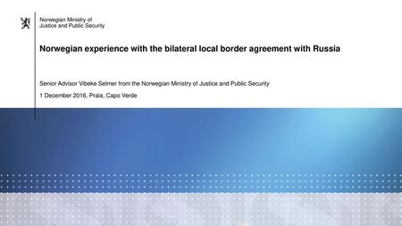 Norwegian experience with the bilateral local border agreement with Russia Senior Advisor Vibeke Selmer from the Norwegian Ministry of Justice and Public.