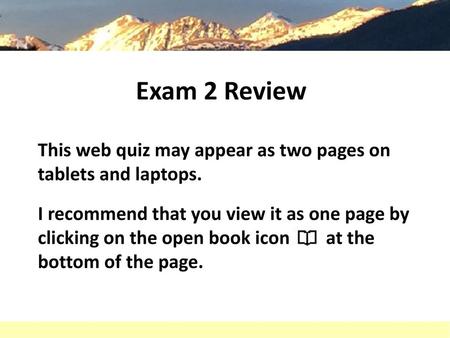 Exam 2 Review This web quiz may appear as two pages on tablets and laptops. I recommend that you view it as one page by clicking on the open book icon.