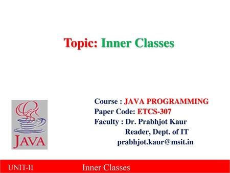 Topic: Inner Classes Course : JAVA PROGRAMMING Paper Code: ETCS-307 Faculty : Dr. Prabhjot Kaur Reader, Dept. of IT prabhjot.kaur@msit.in 1.