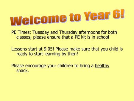 Welcome to Year 6! PE Times: Tuesday and Thursday afternoons for both classes; please ensure that a PE kit is in school Lessons start at 9.05! Please make.